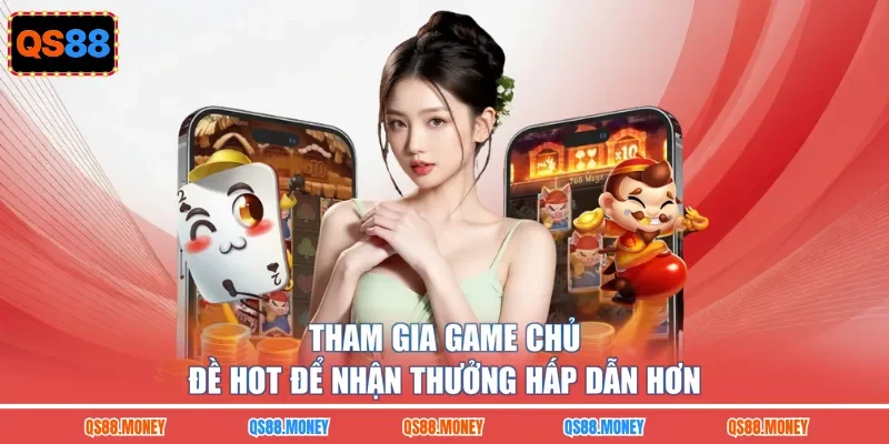 Tham gia game chủ đề hot để nhận thưởng hấp dẫn hơn
